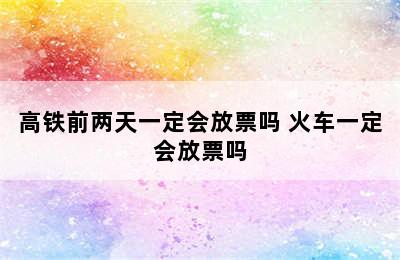 高铁前两天一定会放票吗 火车一定会放票吗